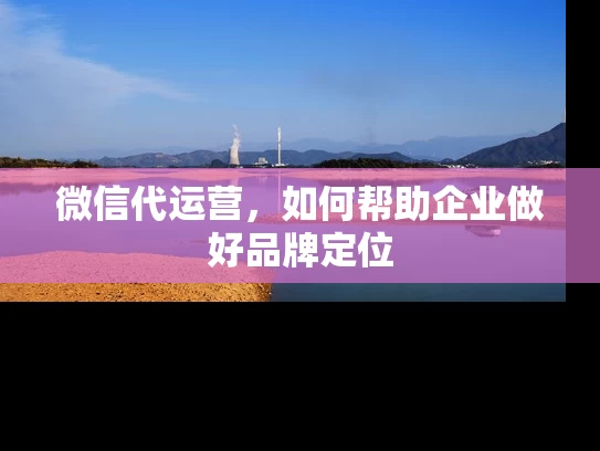微信代运营，如何帮助企业做好品牌定位