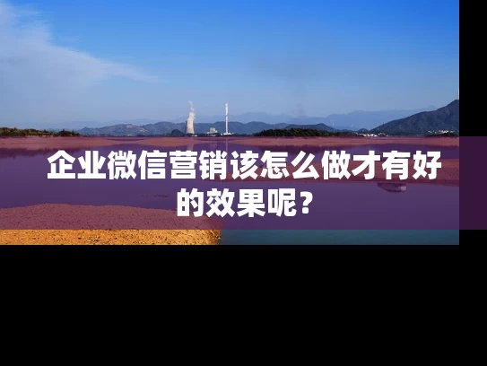 企业微信营销该怎么做才有好的效果呢？