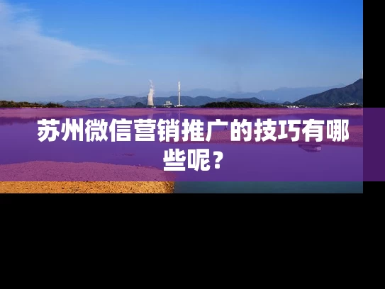 苏州微信营销推广的技巧有哪些呢？