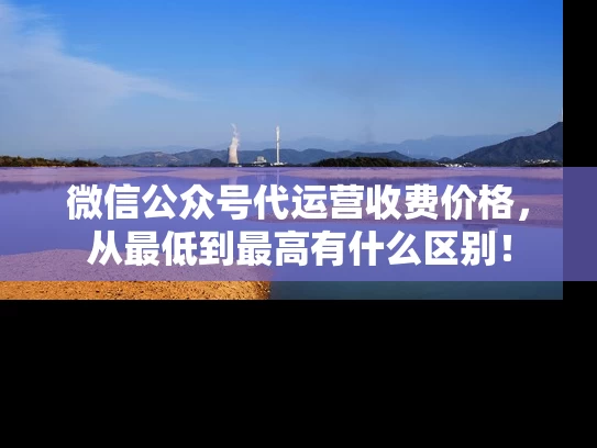 微信公众号代运营收费价格，从最低到最高有什么区别！