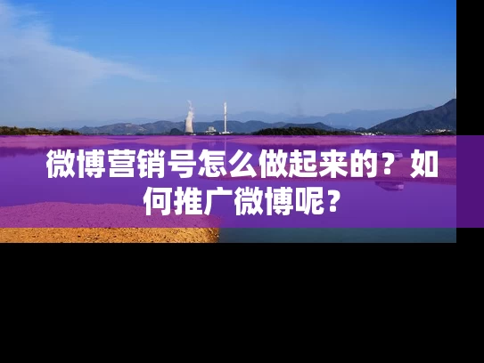 微博营销号怎么做起来的？如何推广微博呢？