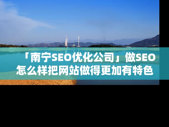 「南宁SEO优化公司」做SEO怎么样把网站做得更加有特色