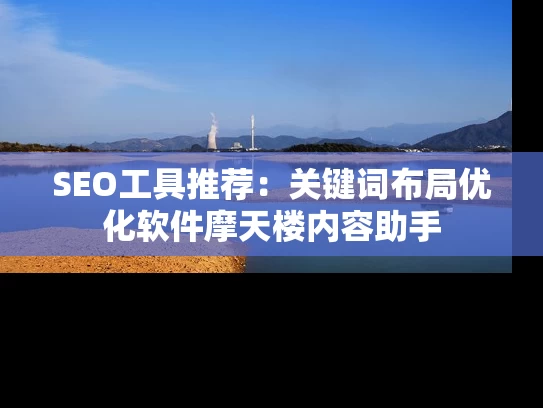 SEO工具推荐：关键词布局优化软件摩天楼内容助手