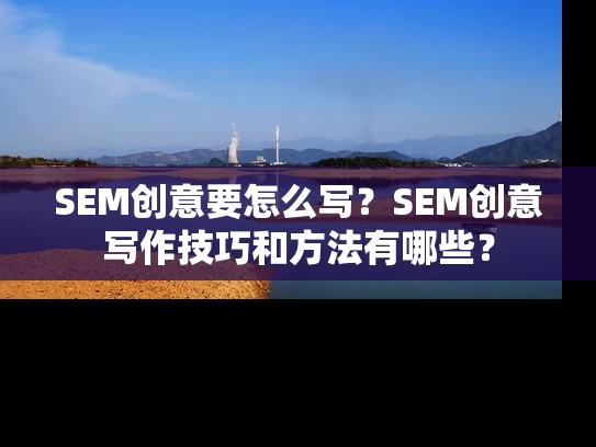 SEM创意要怎么写？SEM创意写作技巧和方法有哪些？