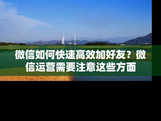 微信如何快速高效加好友？微信运营需要注意这些方面