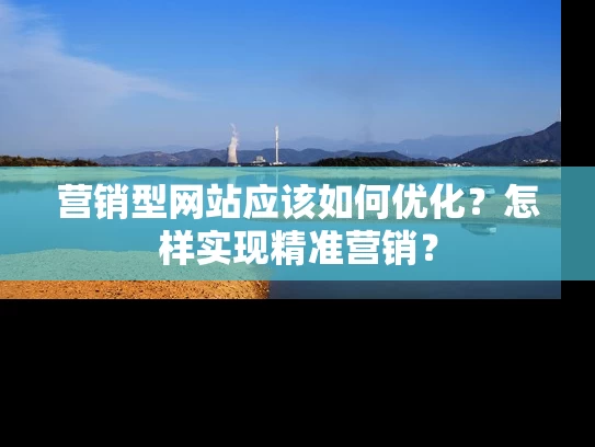 营销型网站应该如何优化？怎样实现精准营销？