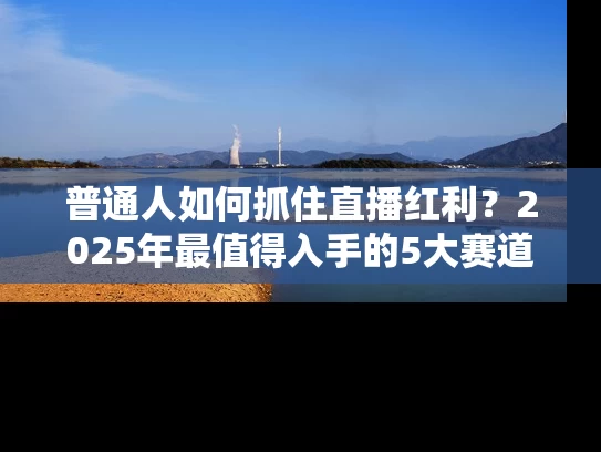 普通人如何抓住直播红利？2025年最值得入手的5大赛道解析