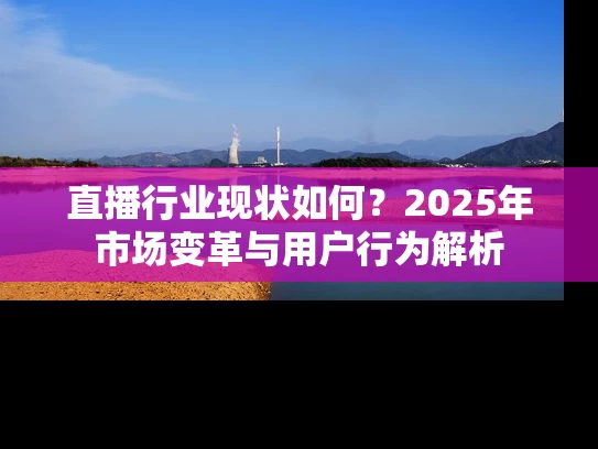 直播行业现状如何？2025年市场变革与用户行为解析