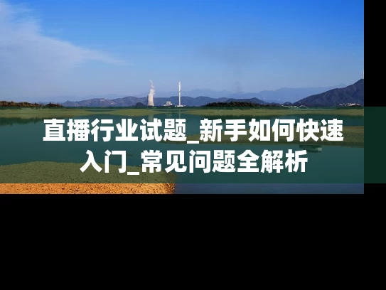 直播行业试题_新手如何快速入门_常见问题全解析