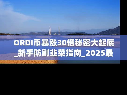 ORDI币暴涨30倍秘密大起底_新手防割韭菜指南_2025最新数据