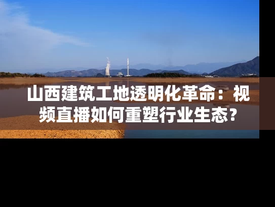 山西建筑工地透明化革命：视频直播如何重塑行业生态？