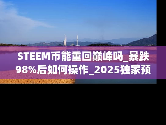 STEEM币能重回巅峰吗_暴跌98%后如何操作_2025独家预测