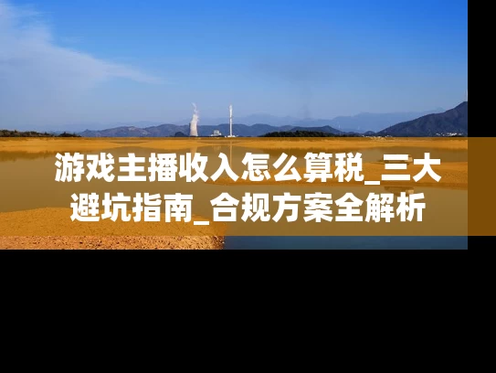 游戏主播收入怎么算税_三大避坑指南_合规方案全解析