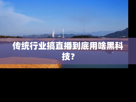 传统行业搞直播到底用啥黑科技？