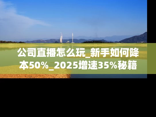 公司直播怎么玩_新手如何降本50%_2025增速35%秘籍