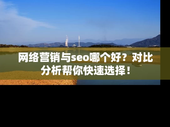 网络营销与seo哪个好？对比分析帮你快速选择！