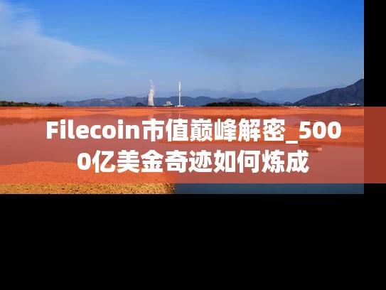 Filecoin市值巅峰解密_5000亿美金奇迹如何炼成