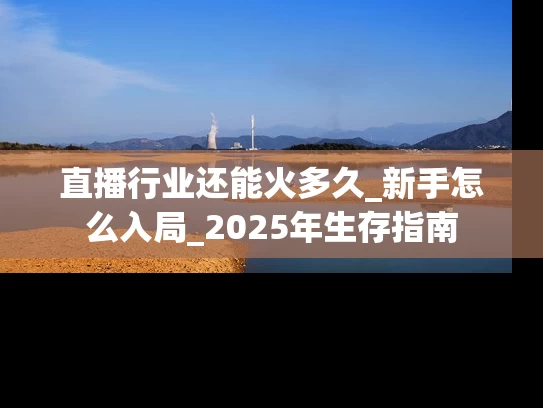 直播行业还能火多久_新手怎么入局_2025年生存指南