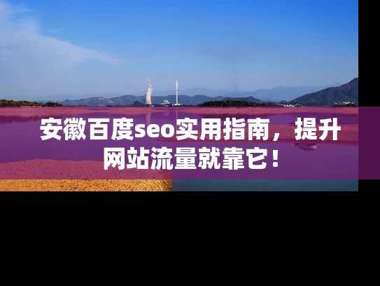 安徽百度seo实用指南，提升网站流量就靠它！
