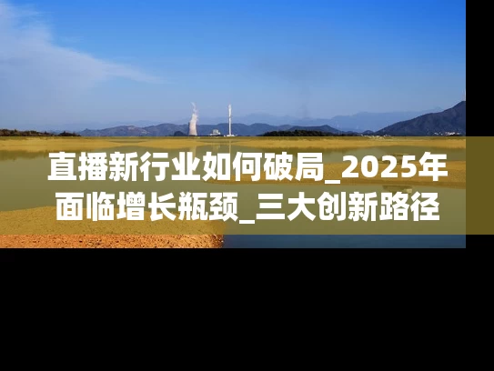 直播新行业如何破局_2025年面临增长瓶颈_三大创新路径解析