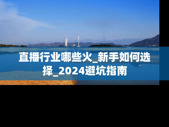 直播行业哪些火_新手如何选择_2024避坑指南