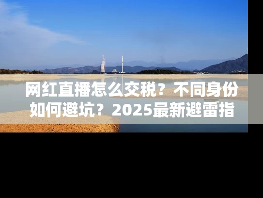 网红直播怎么交税？不同身份如何避坑？2025最新避雷指南