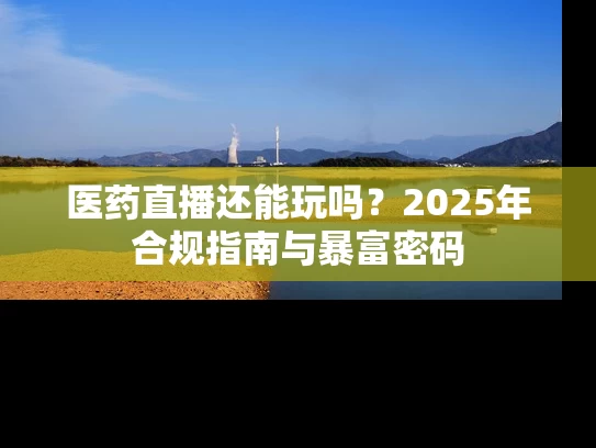 医药直播还能玩吗？2025年合规指南与暴富密码