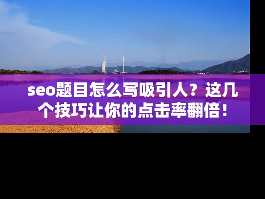 seo题目怎么写吸引人？这几个技巧让你的点击率翻倍！