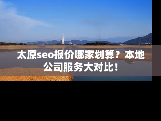 太原seo报价哪家划算?本地公司服务大对比! 太原seo报价哪家划算?本地公司服务大对比!