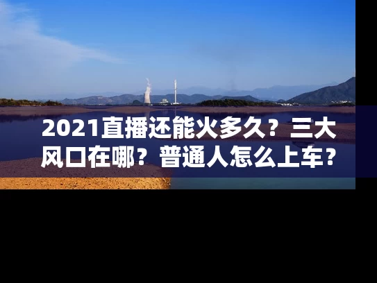 2021直播还能火多久？三大风口在哪？普通人怎么上车？