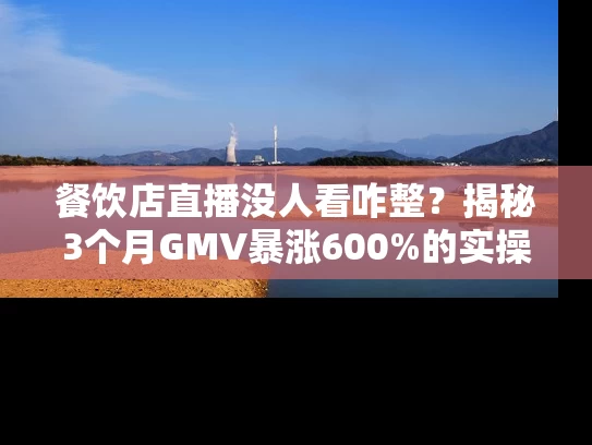 餐饮店直播没人看咋整？揭秘3个月GMV暴涨600%的实操秘籍
