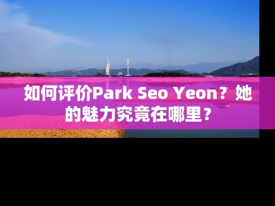 如何评价Park Seo Yeon？她的魅力究竟在哪里？