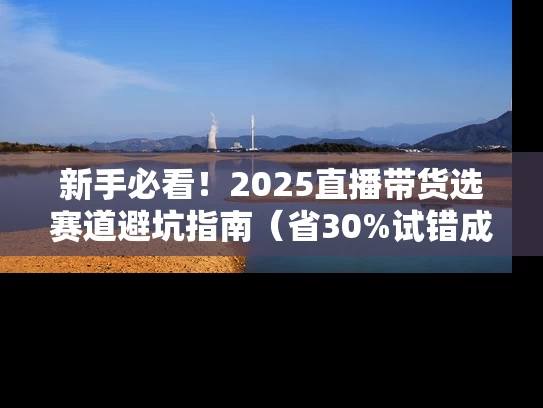 新手必看！2025直播带货选赛道避坑指南（省30%试错成本）
