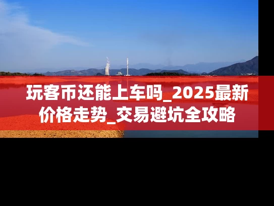 玩客币还能上车吗_2025最新价格走势_交易避坑全攻略