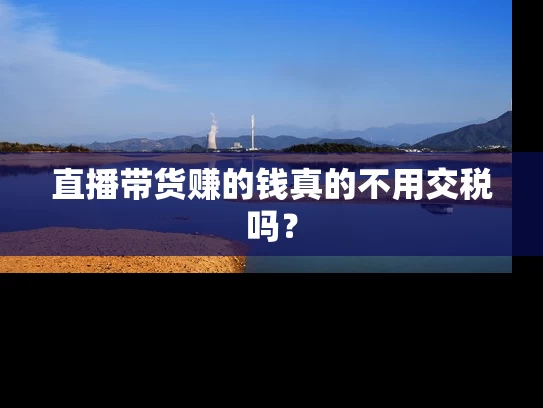 直播带货赚的钱真的不用交税吗？
