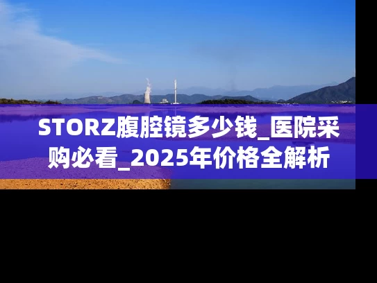 STORZ腹腔镜多少钱_医院采购必看_2025年价格全解析
