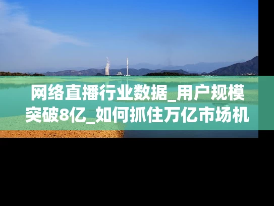 网络直播行业数据_用户规模突破8亿_如何抓住万亿市场机遇