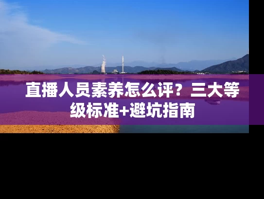 直播人员素养怎么评？三大等级标准+避坑指南