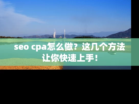seo cpa怎么做？这几个方法让你快速上手！