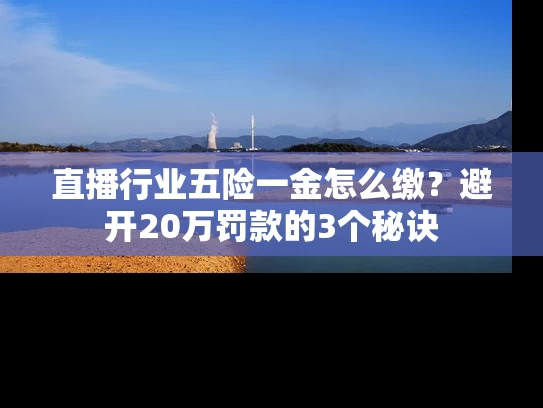 直播行业五险一金怎么缴？避开20万罚款的3个秘诀