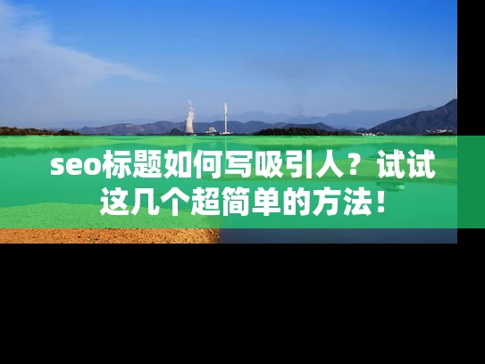 seo标题如何写吸引人？试试这几个超简单的方法！