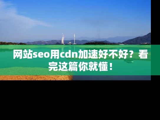 网站seo用cdn加速好不好？看完这篇你就懂！