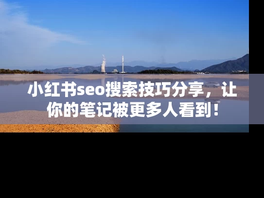 小红书seo搜索技巧分享，让你的笔记被更多人看到！