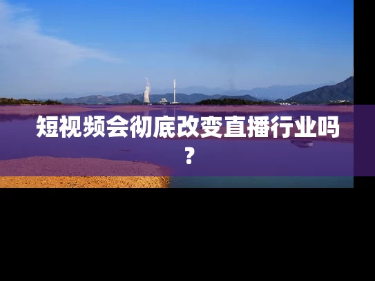 短视频会彻底改变直播行业吗？