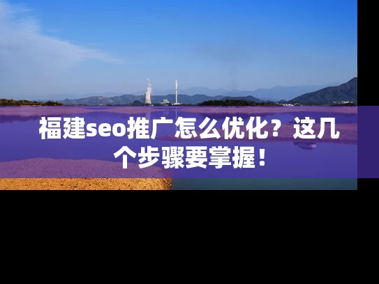 福建seo推广怎么优化？这几个步骤要掌握！