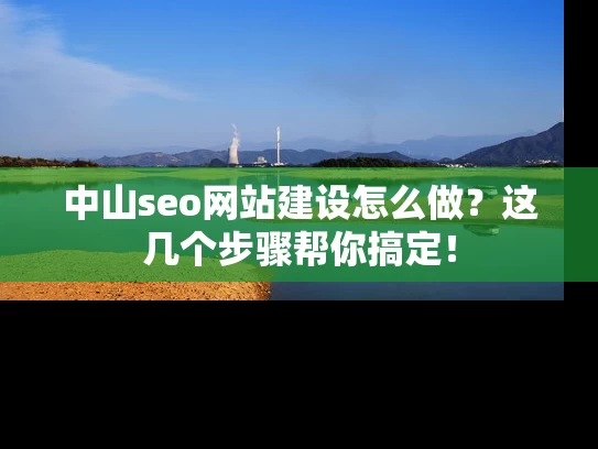 中山seo网站建设怎么做？这几个步骤帮你搞定！
