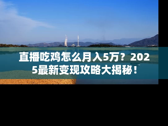 直播吃鸡怎么月入5万？2025最新变现攻略大揭秘！