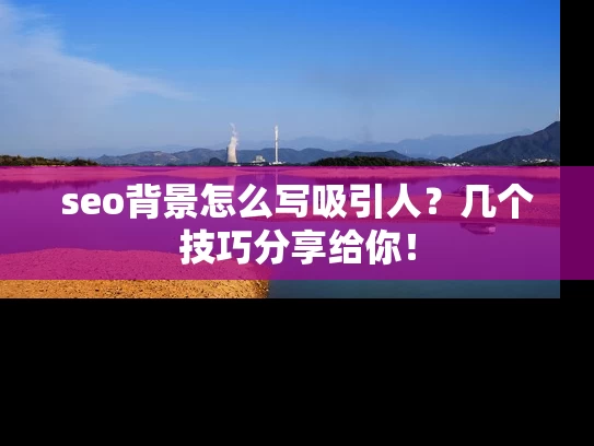 seo背景怎么写吸引人？几个技巧分享给你！