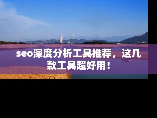 seo深度分析工具推荐，这几款工具超好用！