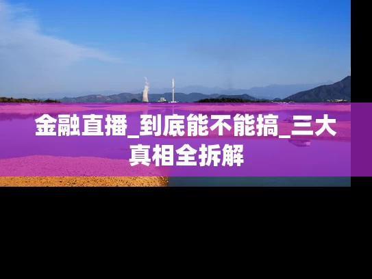 金融直播_到底能不能搞_三大真相全拆解